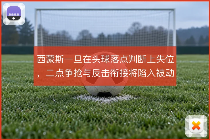 西蒙斯一旦在头球落点判断上失位，二点争抢与反击衔接将陷入被动