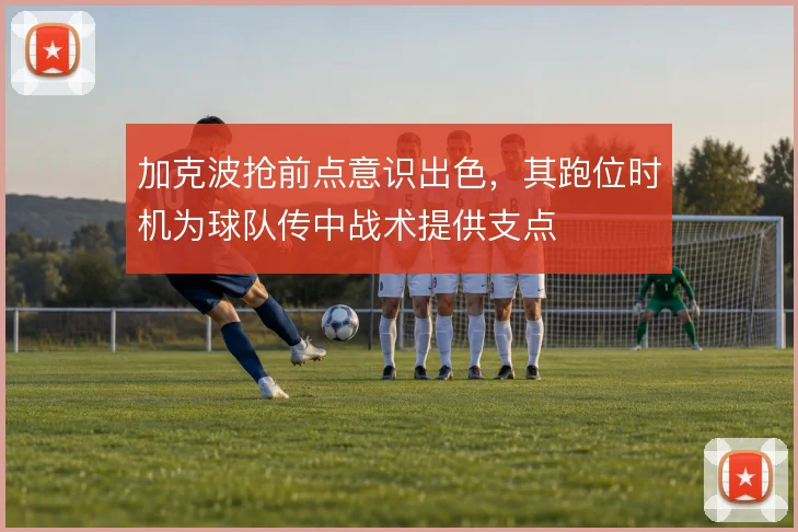 加克波抢前点意识出色,其跑位时机为球队传中战术提供支点
