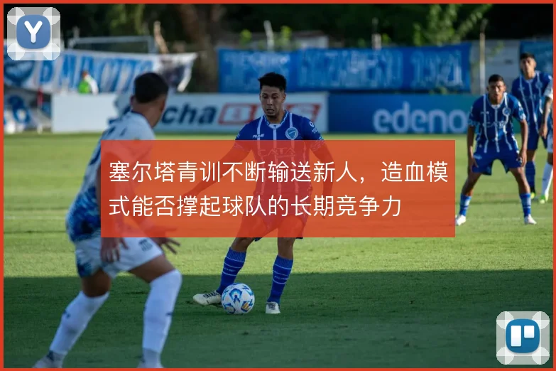 塞尔塔青训不断输送新人，造血模式能否撑起球队的长期竞争力