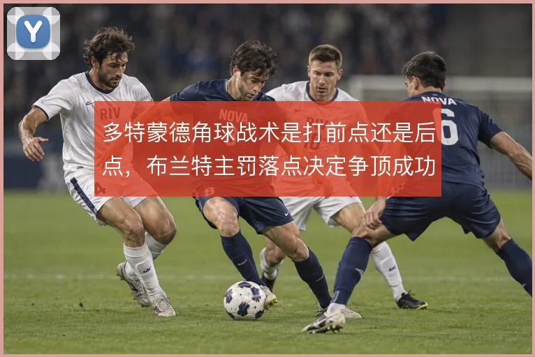 多特蒙德角球战术是打前点还是后点,布兰特主罚落点决定争顶成功率