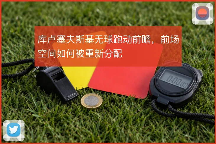 库卢塞夫斯基无球跑动前瞻,前场空间如何被重新分配