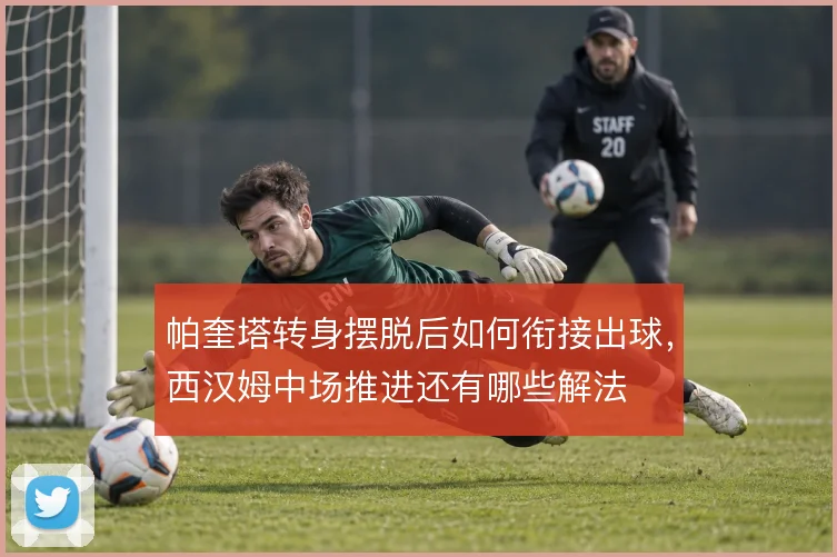 帕奎塔转身摆脱后如何衔接出球,西汉姆中场推进还有哪些解法