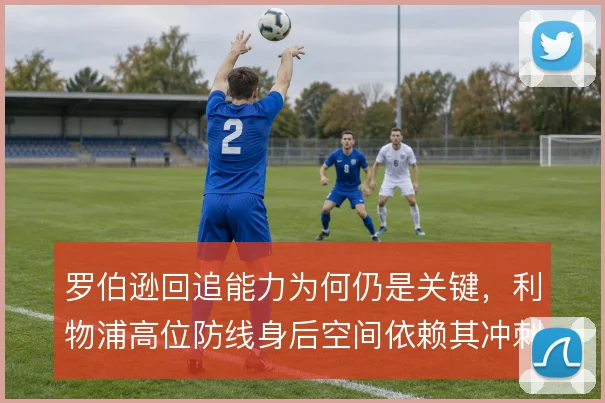 罗伯逊回追能力为何仍是关键,利物浦高位防线身后空间依赖其冲刺覆盖