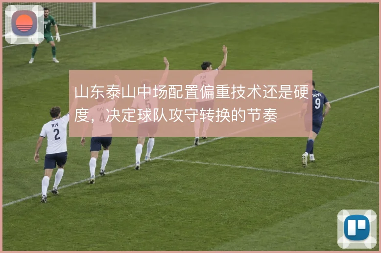 山东泰山中场配置偏重技术还是硬度,决定球队攻守转换的节奏