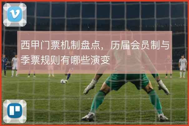 西甲门票机制盘点，历届会员制与季票规则有哪些演变