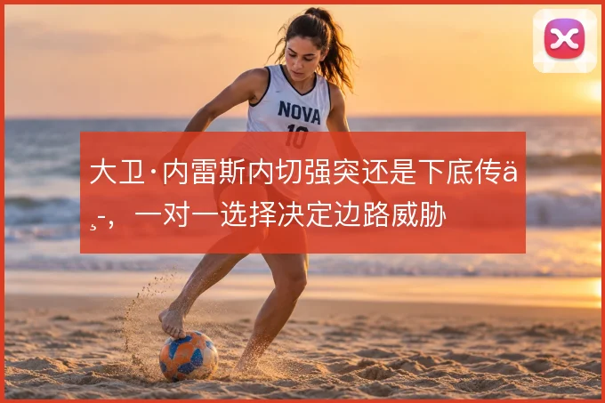 大卫·内雷斯内切强突还是下底传中,一对一选择决定边路威胁