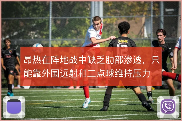 昂热在阵地战中缺乏肋部渗透，只能靠外围远射和二点球维持压力