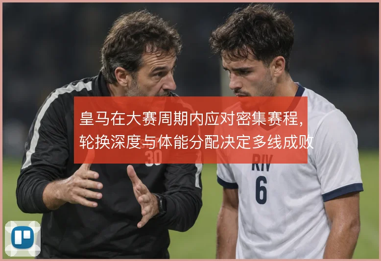 皇马在大赛周期内应对密集赛程，轮换深度与体能分配决定多线成败