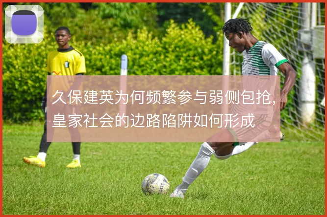 久保建英为何频繁参与弱侧包抢，皇家社会的边路陷阱如何形成