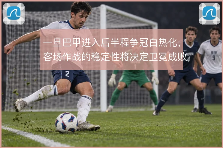 一旦巴甲进入后半程争冠白热化,客场作战的稳定性将决定卫冕成败