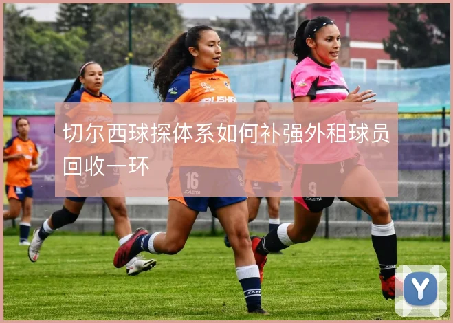 切尔西球探体系如何补强外租球员回收一环