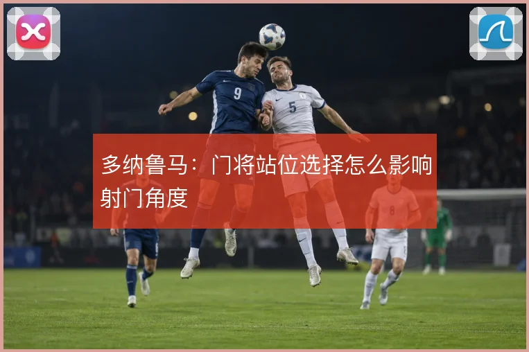 多纳鲁马:门将站位选择怎么影响射门角度