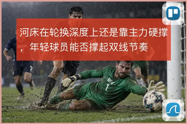 河床在轮换深度上还是靠主力硬撑,年轻球员能否撑起双线节奏