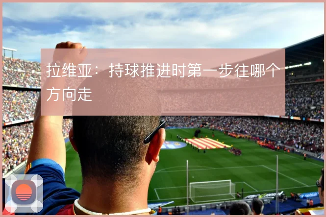 拉维亚：持球推进时第一步往哪个方向走