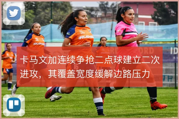 卡马文加连续争抢二点球建立二次进攻,其覆盖宽度缓解边路压力