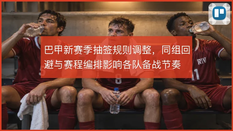 巴甲新赛季抽签规则调整，同组回避与赛程编排影响各队备战节奏