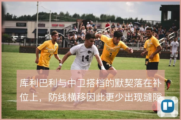 库利巴利与中卫搭档的默契落在补位上，防线横移因此更少出现缝隙