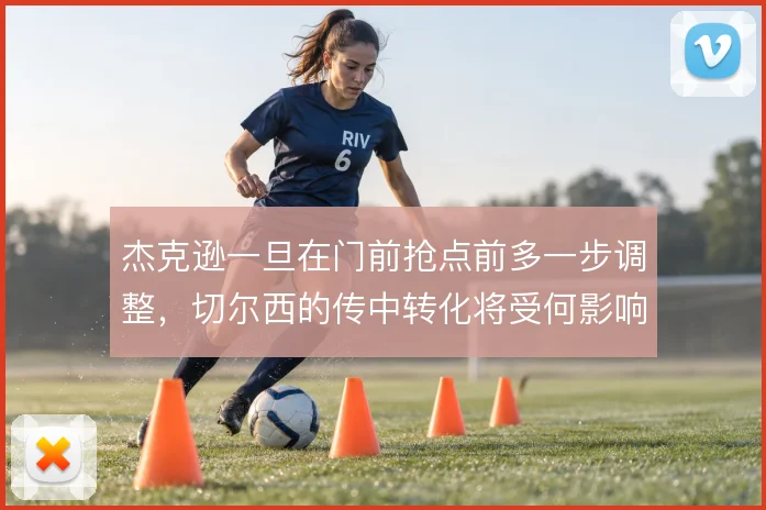 杰克逊一旦在门前抢点前多一步调整，切尔西的传中转化将受何影响
