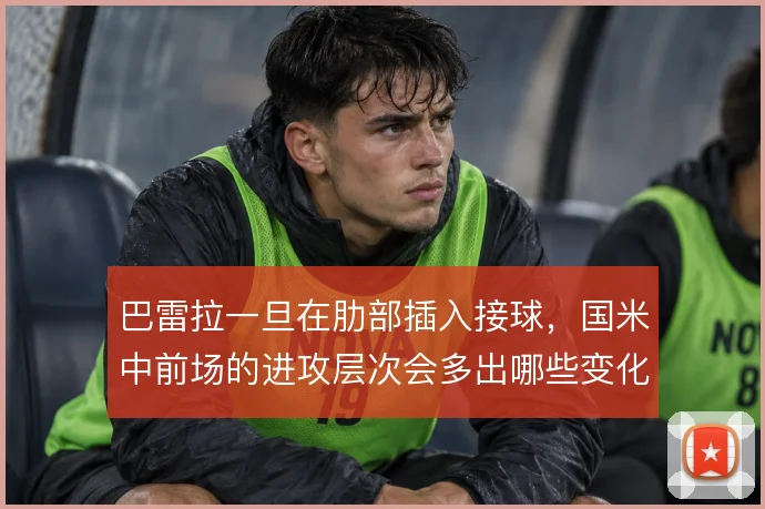 巴雷拉一旦在肋部插入接球，国米中前场的进攻层次会多出哪些变化