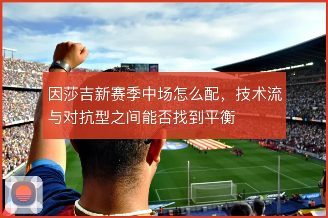 因莎吉新赛季中场怎么配,技术流与对抗型之间能否找到平衡