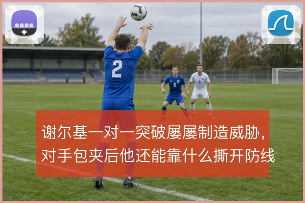 谢尔基一对一突破屡屡制造威胁，对手包夹后他还能靠什么撕开防线
