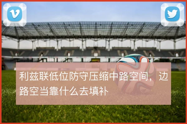 利兹联低位防守压缩中路空间,边路空当靠什么去填补