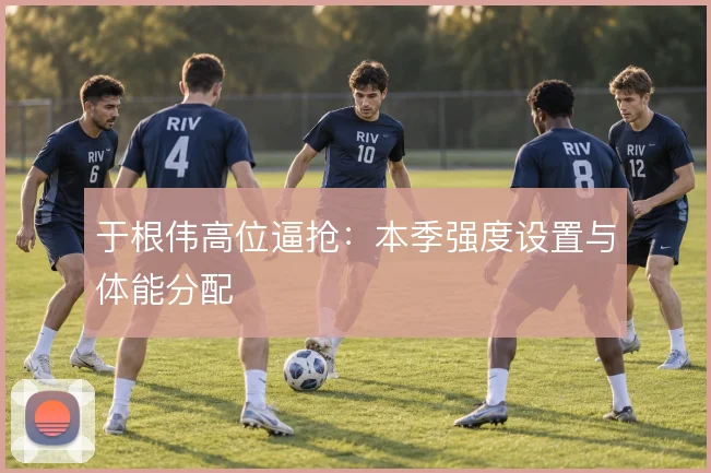 于根伟高位逼抢:本季强度设置与体能分配