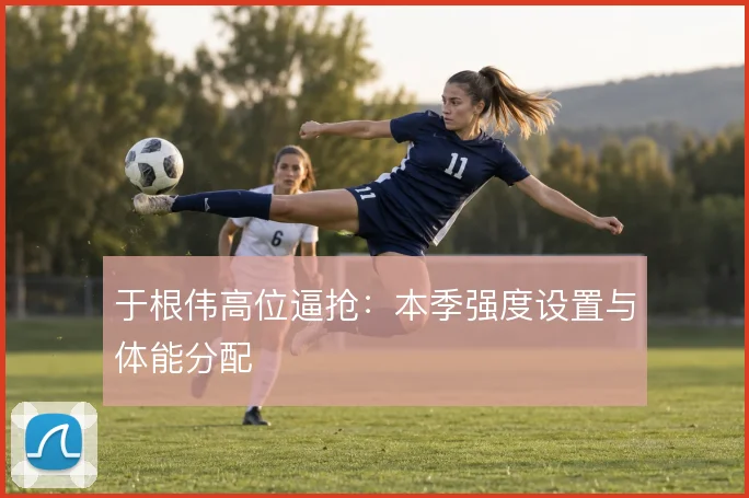 于根伟高位逼抢：本季强度设置与体能分配